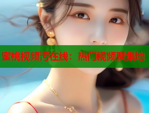 蜜桃视频污在线：热门视频聚集地  第2张