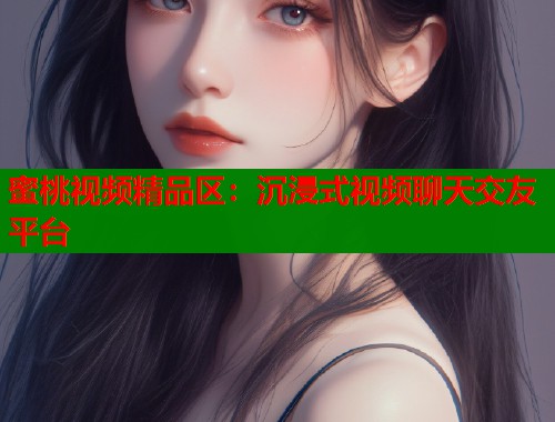 蜜桃视频精品区：沉浸式视频聊天交友平台  第1张