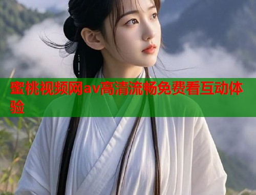 蜜桃视频网av高清流畅免费看互动体验  第1张