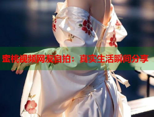 蜜桃视频网友自拍：真实生活瞬间分享  第1张