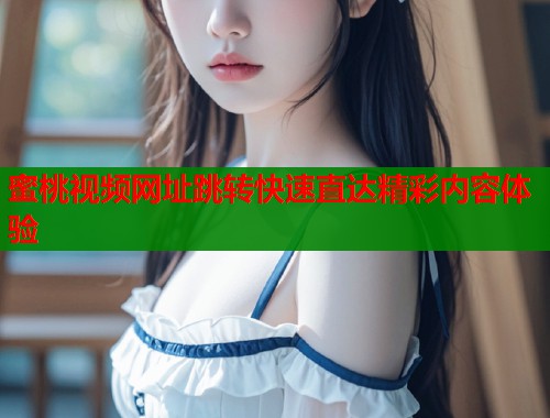 蜜桃视频网址跳转快速直达精彩内容体验  第1张