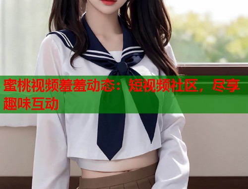 蜜桃视频羞羞动态：短视频社区，尽享趣味互动  第1张