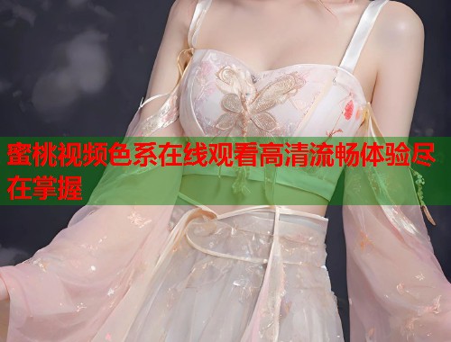 蜜桃视频色系在线观看高清流畅体验尽在掌握  第2张
