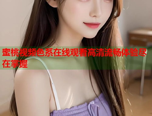 蜜桃视频色系在线观看高清流畅体验尽在掌握  第1张