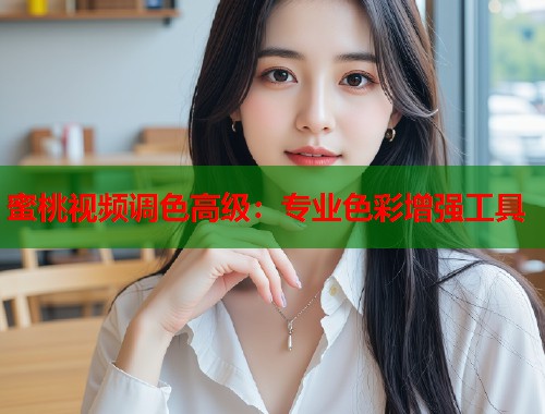蜜桃视频调色高级：专业色彩增强工具  第2张