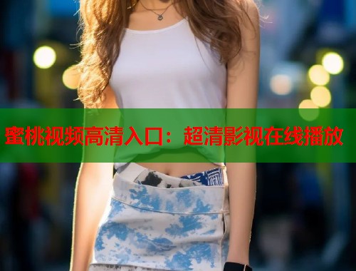 蜜桃视频高清入口：超清影视在线播放  第1张