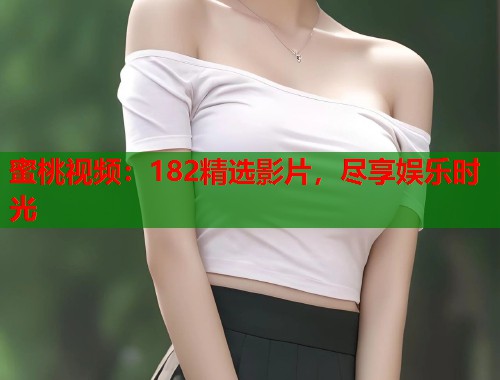 蜜桃视频：182精选影片，尽享娱乐时光  第1张