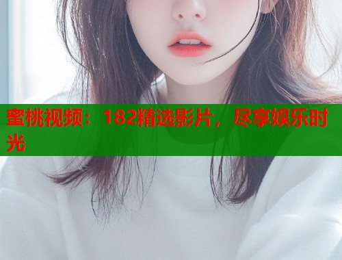 蜜桃视频：182精选影片，尽享娱乐时光  第2张