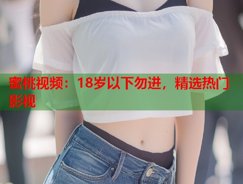 蜜桃视频：18岁以下勿进，精选热门影视  第1张
