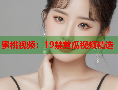 蜜桃视频：19禁黄瓜视频精选  第1张