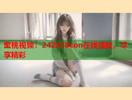 蜜桃视频：242288con在线播放，尽享精彩  第1张