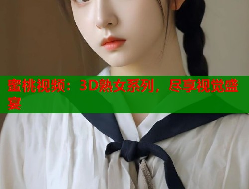 蜜桃视频：3D熟女系列，尽享视觉盛宴  第1张