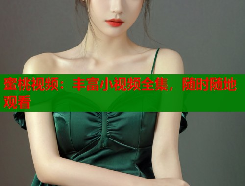 蜜桃视频：丰富小视频全集，随时随地观看  第1张