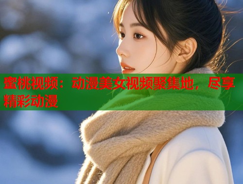 蜜桃视频：动漫美女视频聚集地，尽享精彩动漫  第1张