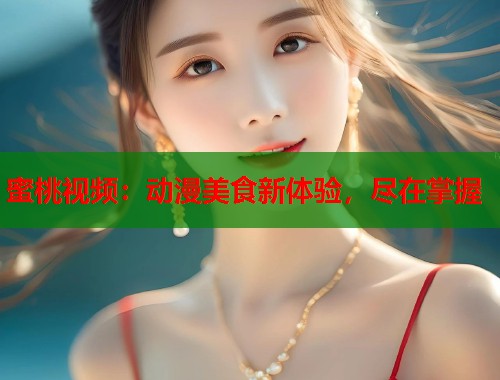 蜜桃视频：动漫美食新体验，尽在掌握  第2张