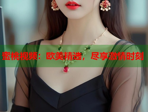 蜜桃视频：欧美精选，尽享激情时刻  第1张