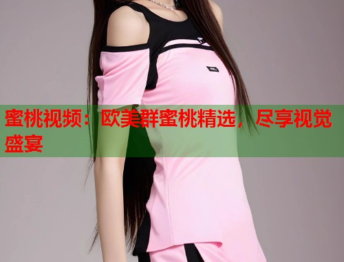 蜜桃视频：欧美群蜜桃精选，尽享视觉盛宴  第1张