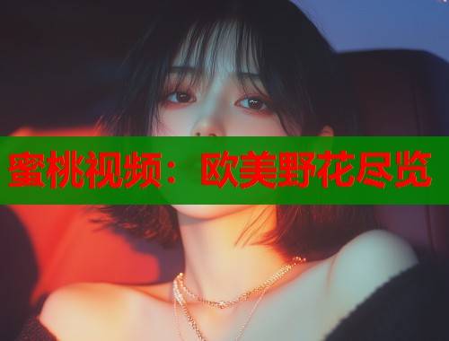 蜜桃视频：欧美野花尽览  第1张