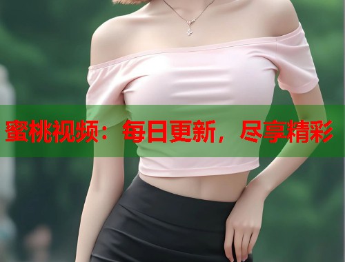 蜜桃视频：每日更新，尽享精彩  第2张