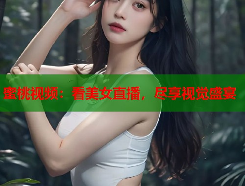 蜜桃视频：看美女直播，尽享视觉盛宴  第1张