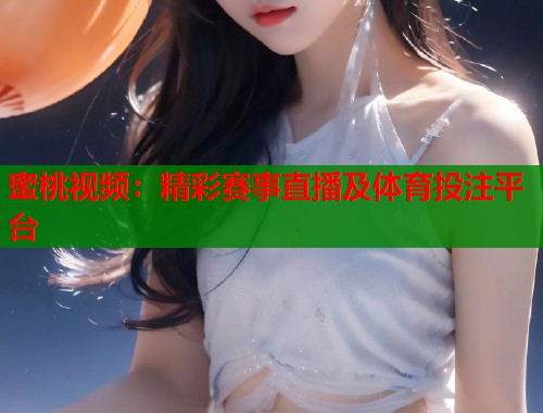 蜜桃视频：精彩赛事直播及体育投注平台  第1张