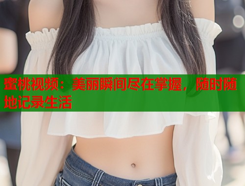 蜜桃视频：美丽瞬间尽在掌握，随时随地记录生活  第1张