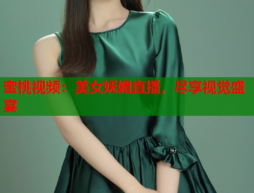 蜜桃视频：美女妩媚直播，尽享视觉盛宴  第1张