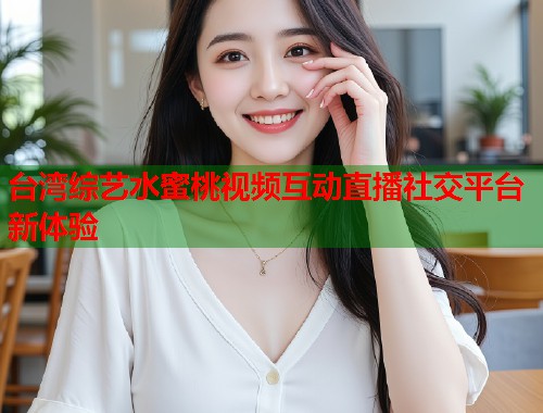 台湾综艺水蜜桃视频互动直播社交平台新体验  第1张