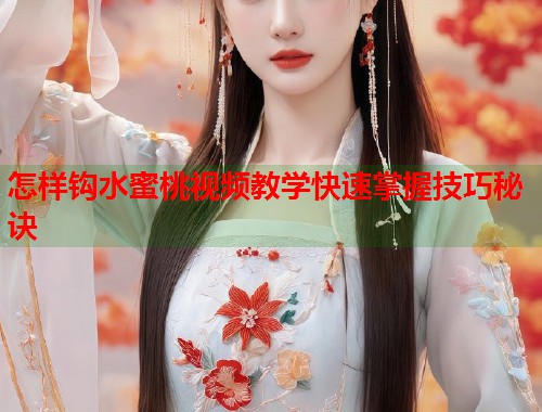 怎样钩水蜜桃视频教学快速掌握技巧秘诀  第1张