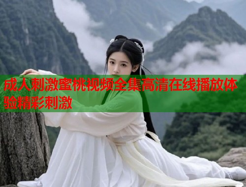 成人刺激蜜桃视频全集高清在线播放体验精彩刺激  第1张