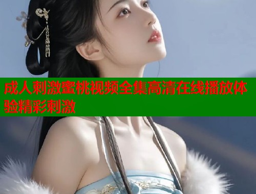 成人刺激蜜桃视频全集高清在线播放体验精彩刺激  第2张