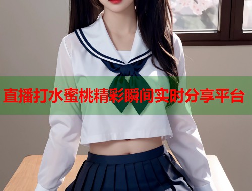 直播打水蜜桃精彩瞬间实时分享平台  第1张