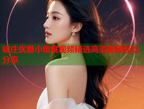 端庄优雅小蜜桃视频精选高清美颜轻松分享  第1张