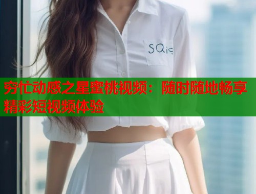 穷忙动感之星蜜桃视频：随时随地畅享精彩短视频体验  第2张