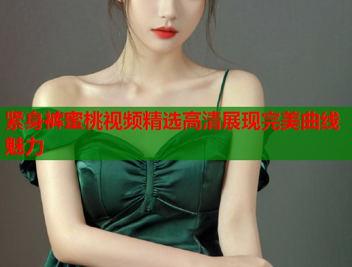 紧身裤蜜桃视频精选高清展现完美曲线魅力  第2张