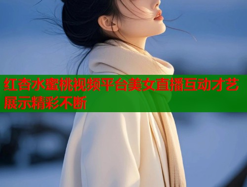 红杏水蜜桃视频平台美女直播互动才艺展示精彩不断  第2张