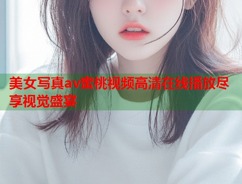 美女写真av蜜桃视频高清在线播放尽享视觉盛宴  第1张