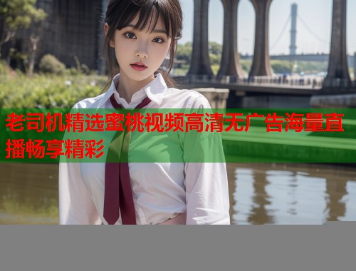 老司机精选蜜桃视频高清无广告海量直播畅享精彩  第1张