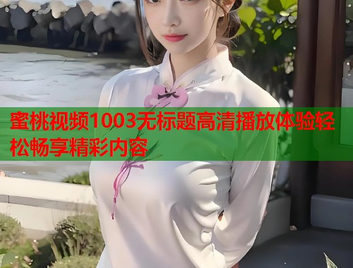 蜜桃视频1003无标题高清播放体验轻松畅享精彩内容  第2张