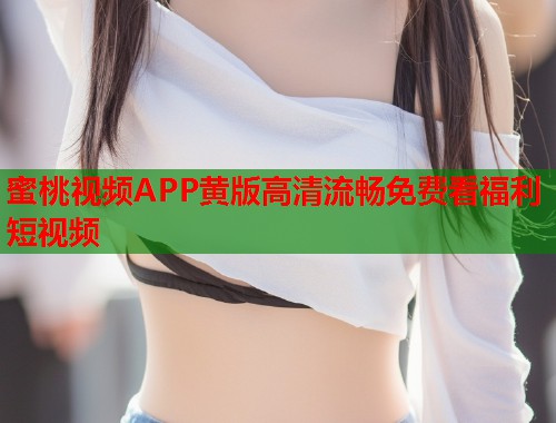 蜜桃视频APP黄版高清流畅免费看福利短视频  第2张