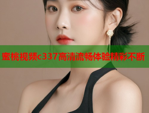 蜜桃视频c337高清流畅体验精彩不断  第1张