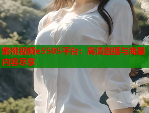 蜜桃视频e5505平台：高清直播与海量内容尽享  第1张