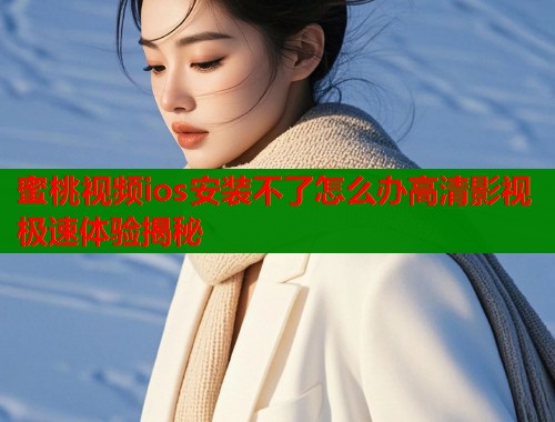 蜜桃视频ios安装不了怎么办高清影视极速体验揭秘  第1张