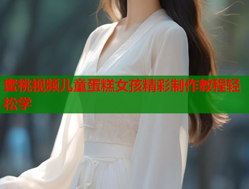 蜜桃视频儿童蛋糕女孩精彩制作教程轻松学  第1张