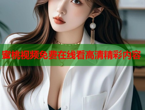 蜜桃视频免费在线看高清精彩内容  第1张