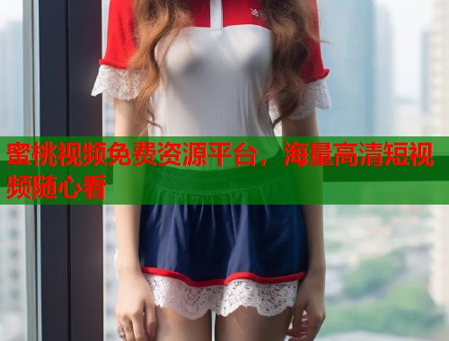 蜜桃视频免费资源平台，海量高清短视频随心看  第1张
