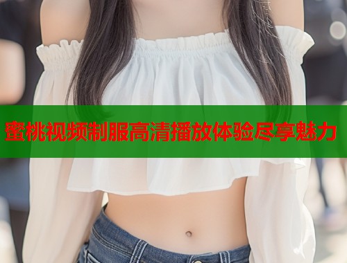 蜜桃视频制服高清播放体验尽享魅力  第1张