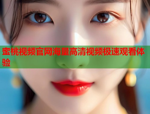 蜜桃视频官网海量高清视频极速观看体验  第1张