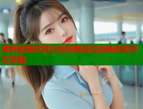 蜜桃视频欣赏在线观看高清流畅体验尽在掌握  第1张