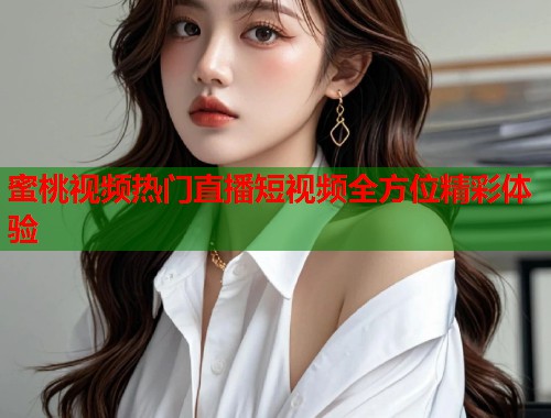 蜜桃视频热门直播短视频全方位精彩体验  第2张